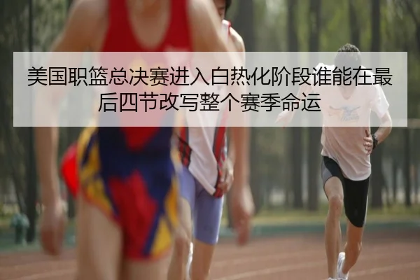 美国职篮总决赛进入白热化阶段谁能在最后四节改写整个赛季命运
